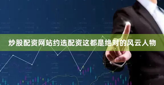 炒股配资网站约选配资这都是绝对的风云人物