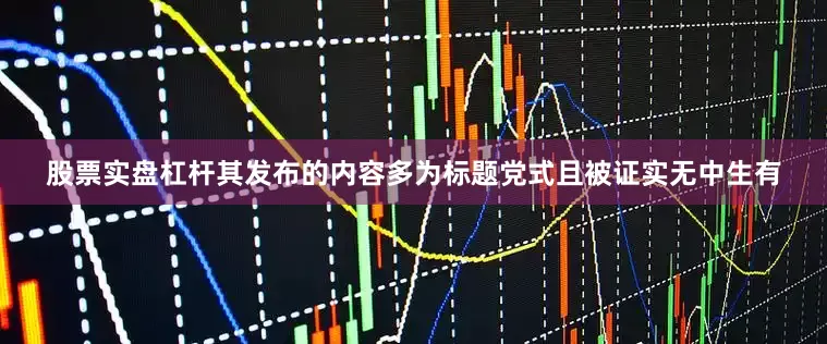 股票实盘杠杆其发布的内容多为标题党式且被证实无中生有