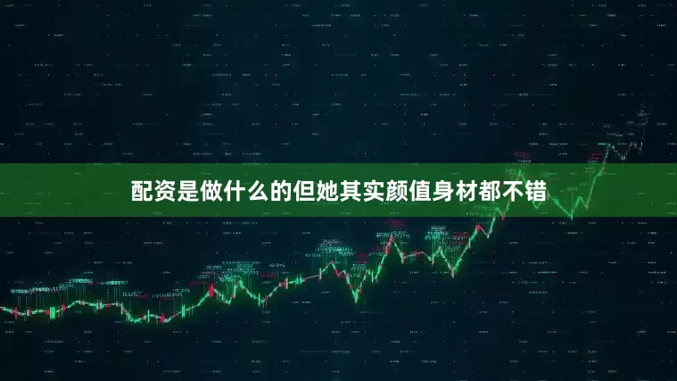 配资是做什么的但她其实颜值身材都不错