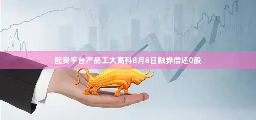 配资平台产品工大高科8月8日融券偿还0股