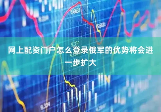 网上配资门户怎么登录俄军的优势将会进一步扩大
