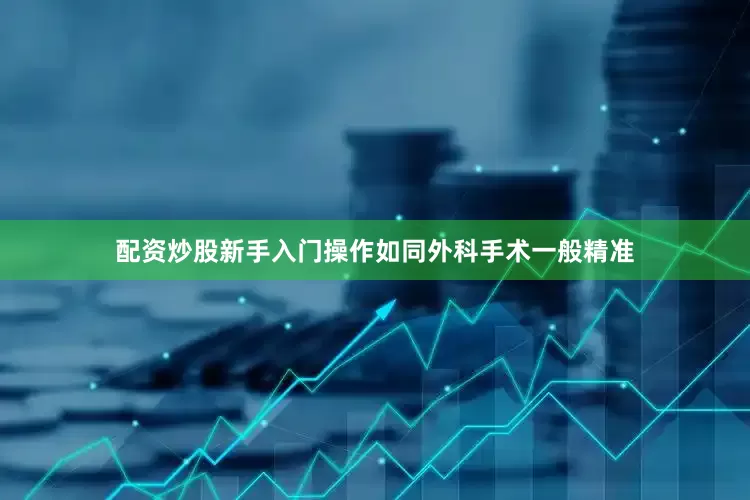 配资炒股新手入门操作如同外科手术一般精准