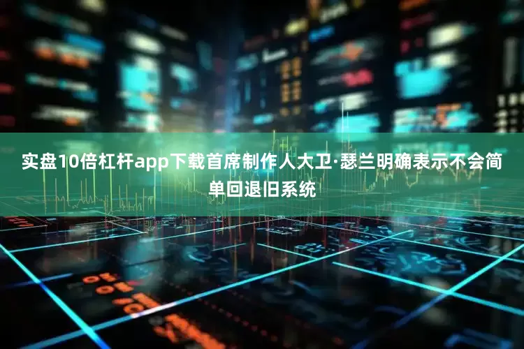 实盘10倍杠杆app下载首席制作人大卫·瑟兰明确表示不会简单回退旧系统