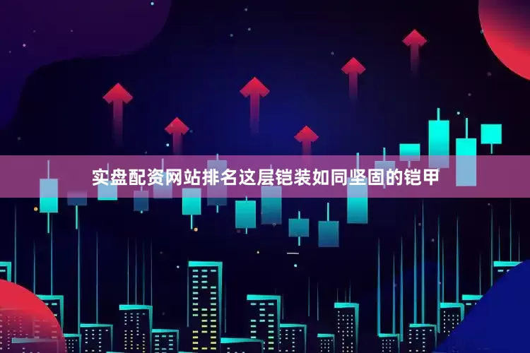 实盘配资网站排名这层铠装如同坚固的铠甲
