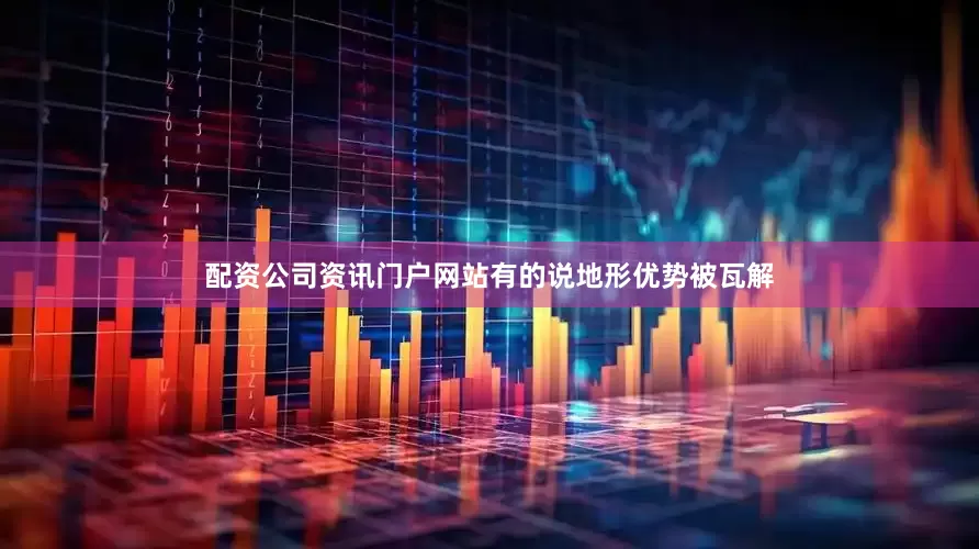 配资公司资讯门户网站有的说地形优势被瓦解