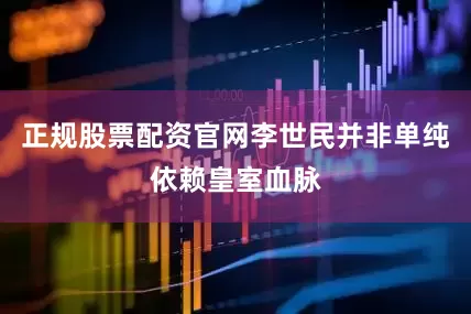 正规股票配资官网李世民并非单纯依赖皇室血脉