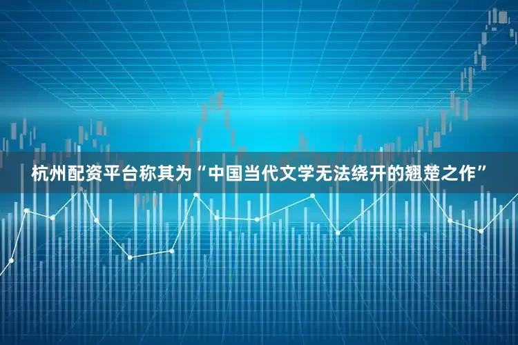 杭州配资平台称其为“中国当代文学无法绕开的翘楚之作”