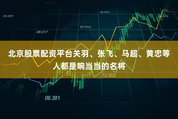北京股票配资平台关羽、张飞、马超、黄忠等人都是响当当的名将