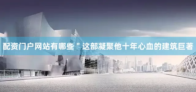 配资门户网站有哪些＂这部凝聚他十年心血的建筑巨著