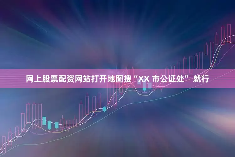 网上股票配资网站打开地图搜“XX 市公证处” 就行