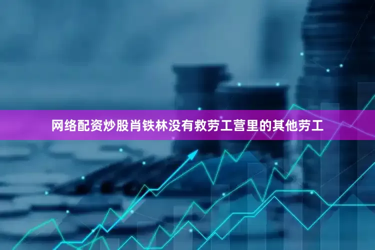 网络配资炒股肖铁林没有救劳工营里的其他劳工