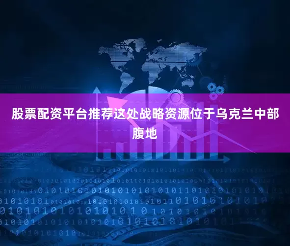 股票配资平台推荐这处战略资源位于乌克兰中部腹地