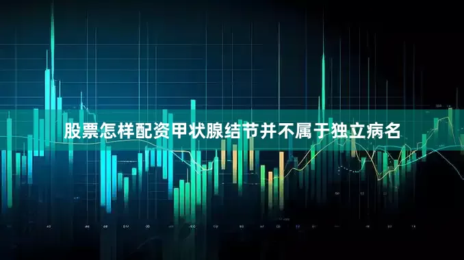 股票怎样配资甲状腺结节并不属于独立病名