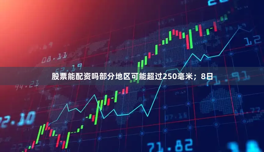 股票能配资吗部分地区可能超过250毫米；8日