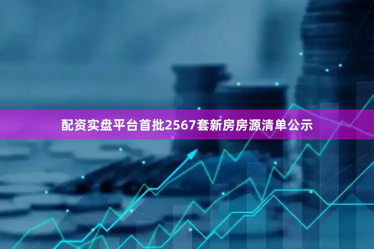 配资实盘平台首批2567套新房房源清单公示