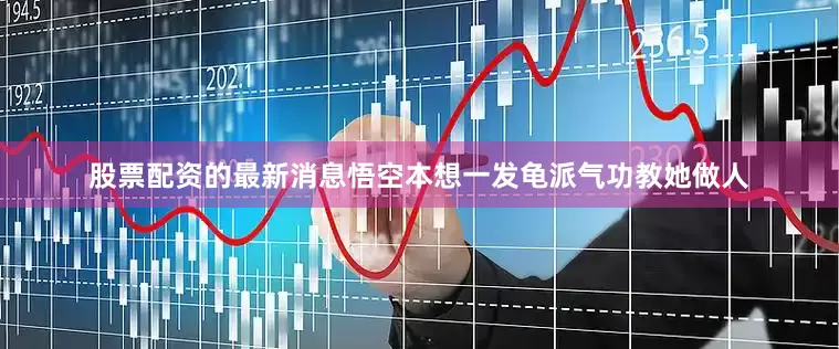 股票配资的最新消息悟空本想一发龟派气功教她做人