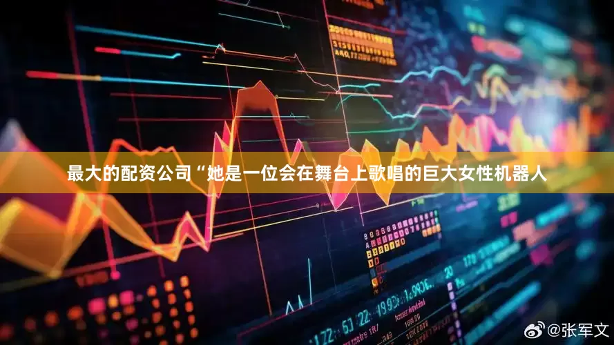最大的配资公司“她是一位会在舞台上歌唱的巨大女性机器人