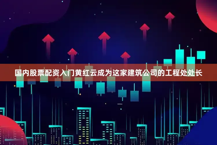 国内股票配资入门黄红云成为这家建筑公司的工程处处长