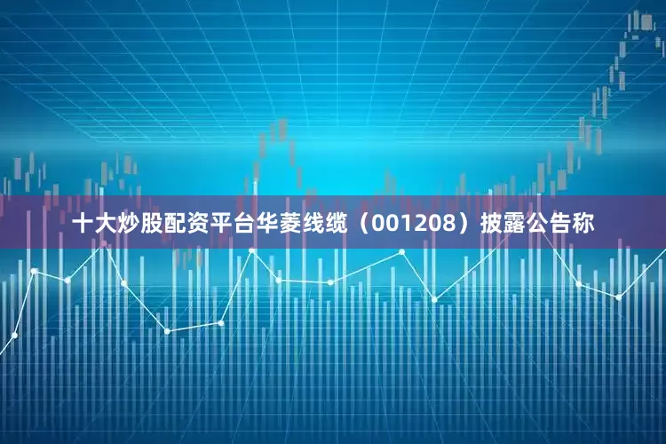 十大炒股配资平台华菱线缆（001208）披露公告称