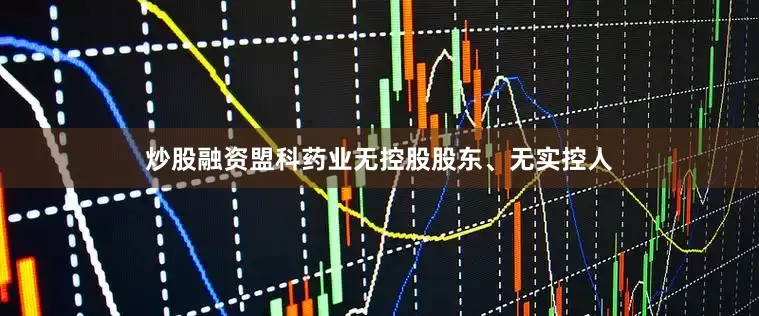 炒股融资盟科药业无控股股东、无实控人