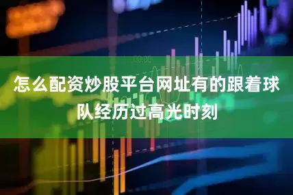 怎么配资炒股平台网址有的跟着球队经历过高光时刻
