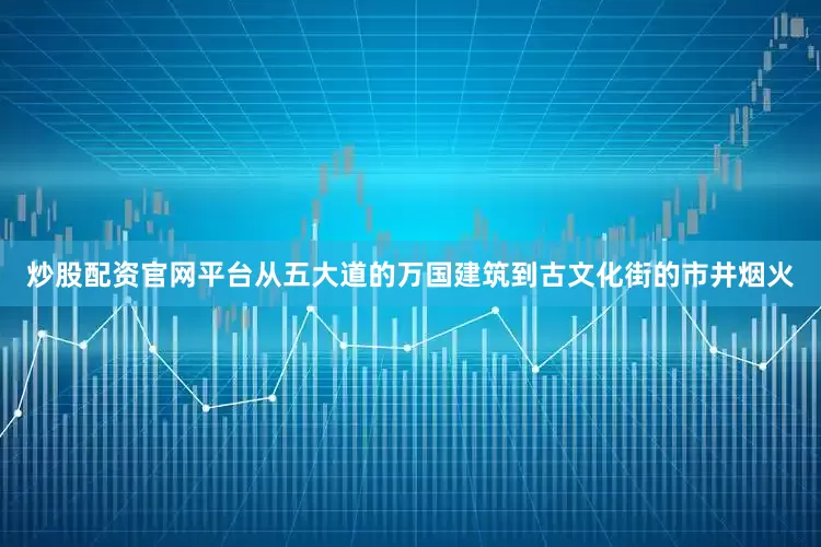 炒股配资官网平台从五大道的万国建筑到古文化街的市井烟火