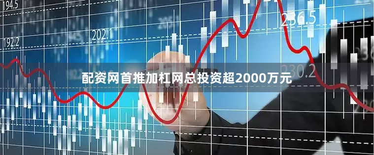 配资网首推加杠网总投资超2000万元