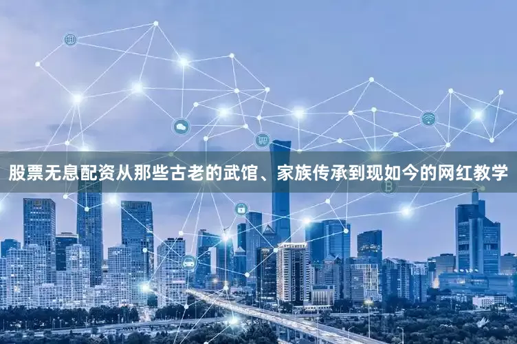 股票无息配资从那些古老的武馆、家族传承到现如今的网红教学