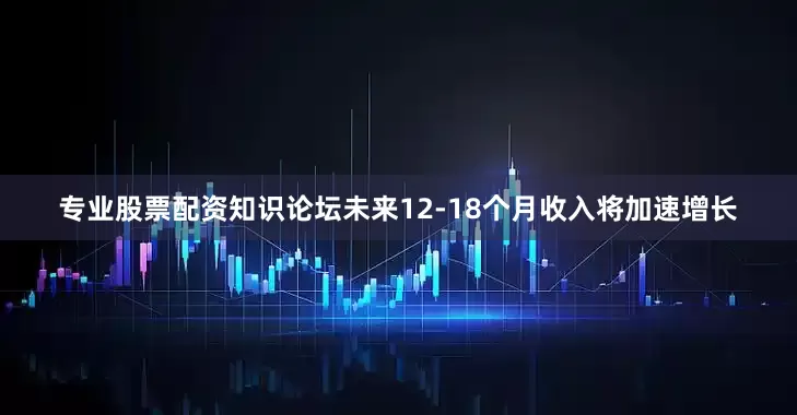 专业股票配资知识论坛未来12-18个月收入将加速增长