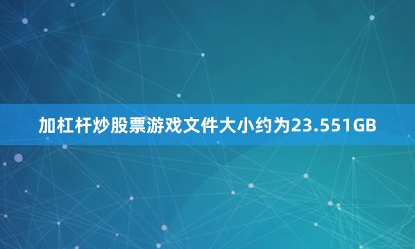 加杠杆炒股票游戏文件大小约为23.551GB