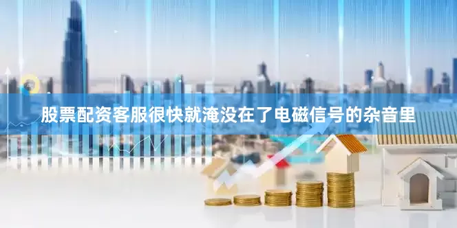 股票配资客服很快就淹没在了电磁信号的杂音里