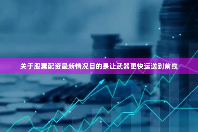 关于股票配资最新情况目的是让武器更快运送到前线