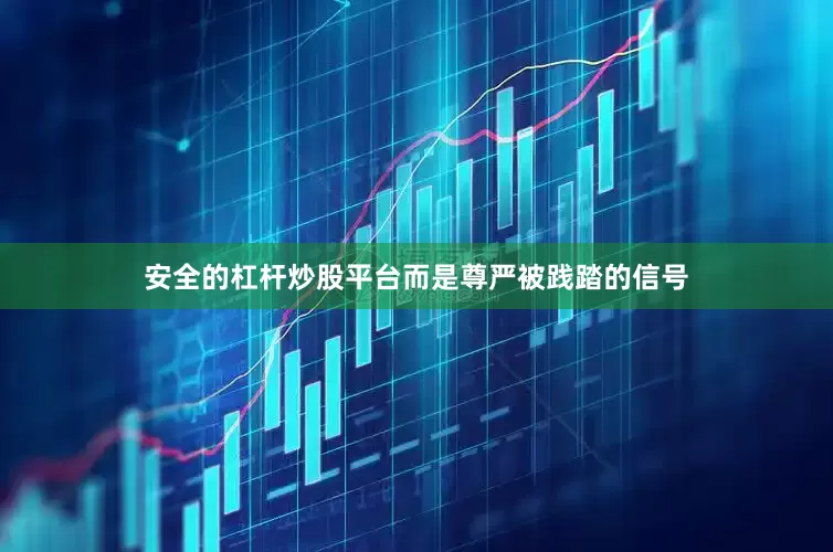 安全的杠杆炒股平台而是尊严被践踏的信号