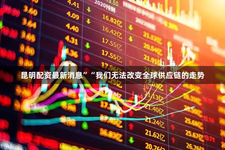 昆明配资最新消息”“我们无法改变全球供应链的走势