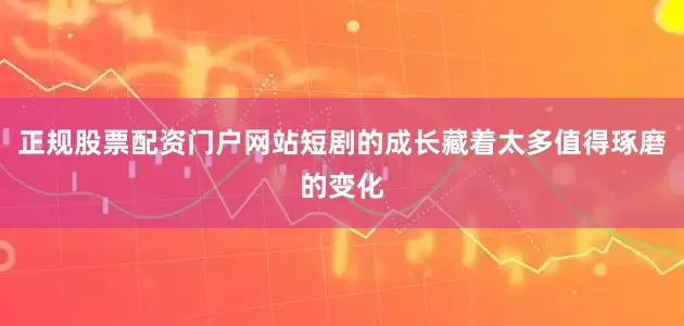 正规股票配资门户网站短剧的成长藏着太多值得琢磨的变化